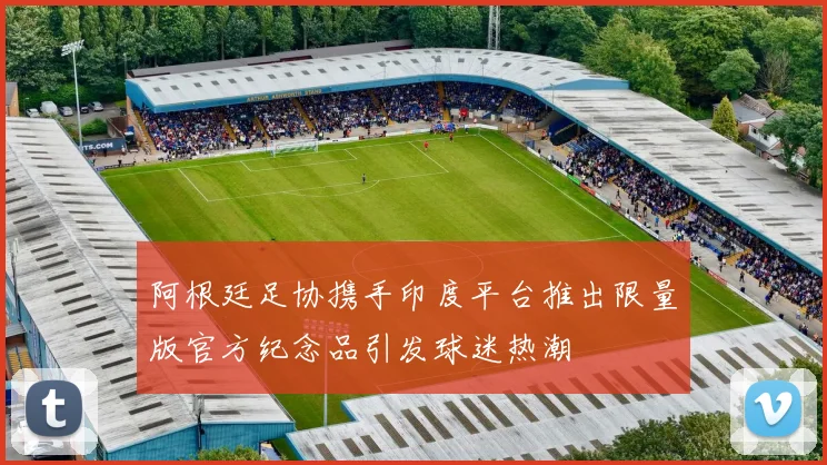 阿根廷足协携手印度平台推出限量版官方纪念品引发球迷热潮