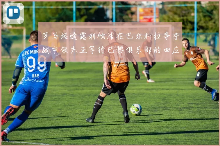 罗马诺透露利物浦在巴尔科拉争夺战中领先正等待巴黎俱乐部的回应