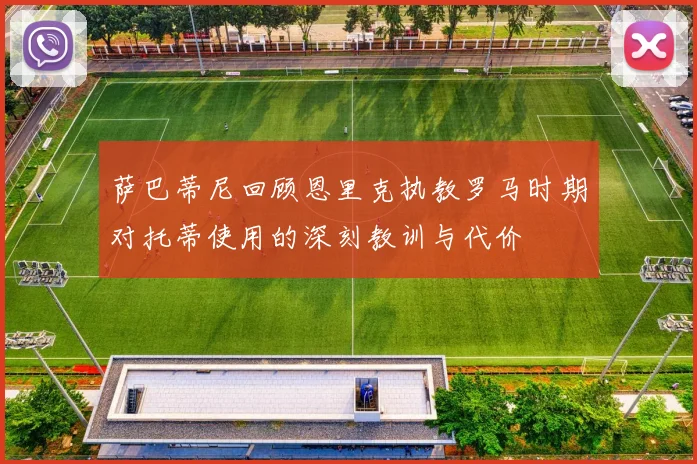 萨巴蒂尼回顾恩里克执教罗马时期对托蒂使用的深刻教训与代价
