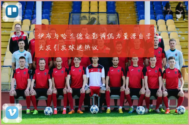 伊布与哈兰德合影调侃力量源自于头发引发球迷热议