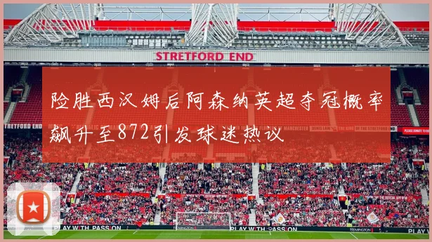 险胜西汉姆后阿森纳英超夺冠概率飙升至872引发球迷热议