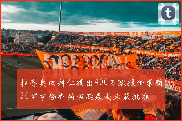 拉齐奥向拜仁提出400万欧报价求购20岁中场乔纳坦延森尚未获批准