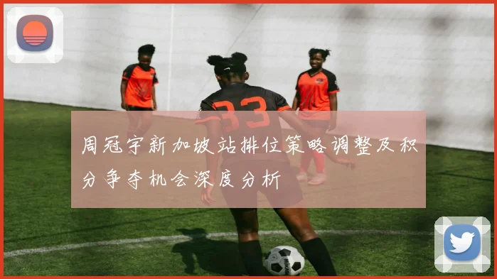 周冠宇新加坡站排位策略调整及积分争夺机会深度分析