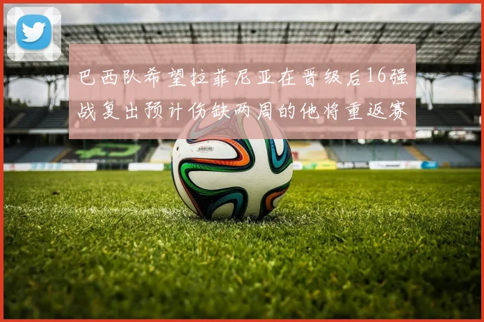 巴西队希望拉菲尼亚在晋级后16强战复出预计伤缺两周的他将重返赛场