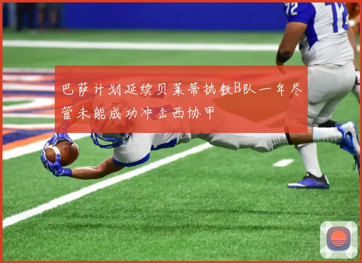 巴萨计划延续贝莱蒂执教B队一年尽管未能成功冲击西协甲