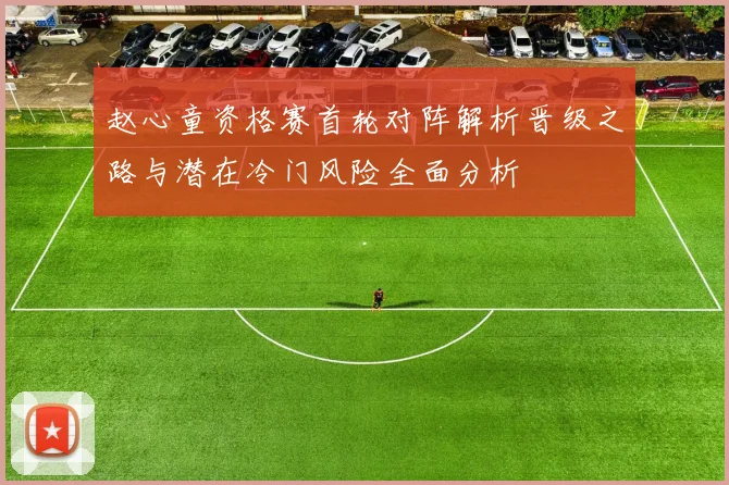 赵心童资格赛首轮对阵解析晋级之路与潜在冷门风险全面分析