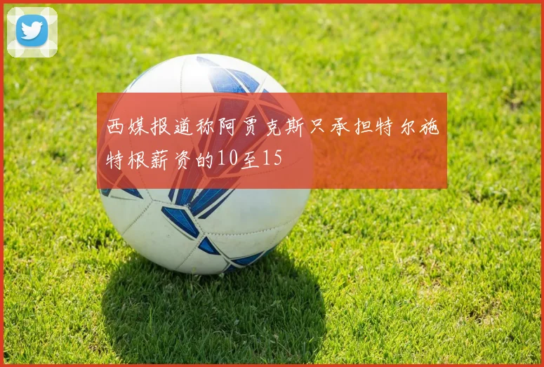 西媒报道称阿贾克斯只承担特尔施特根薪资的10至15