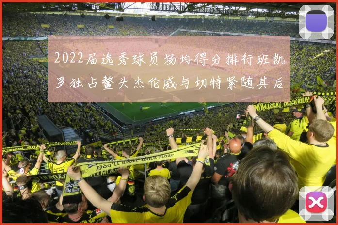 2022届选秀球员场均得分排行班凯罗独占鳌头杰伦威与切特紧随其后