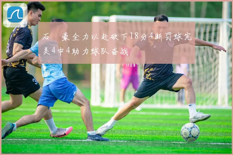 石洺豪全力以赴砍下18分4断罚球完美4中4助力球队奋战