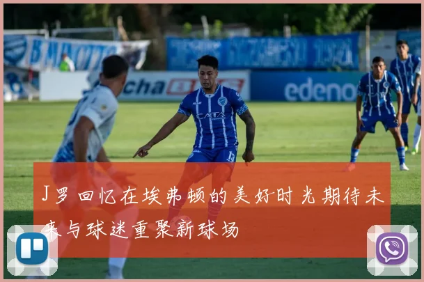 J罗回忆在埃弗顿的美好时光期待未来与球迷重聚新球场