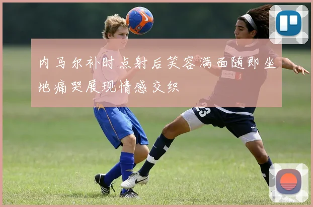 内马尔补时点射后笑容满面随即坐地痛哭展现情感交织
