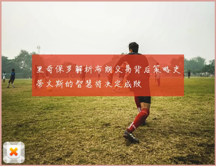 里奇保罗解析布朗交易背后策略史蒂文斯的智慧将决定成败
