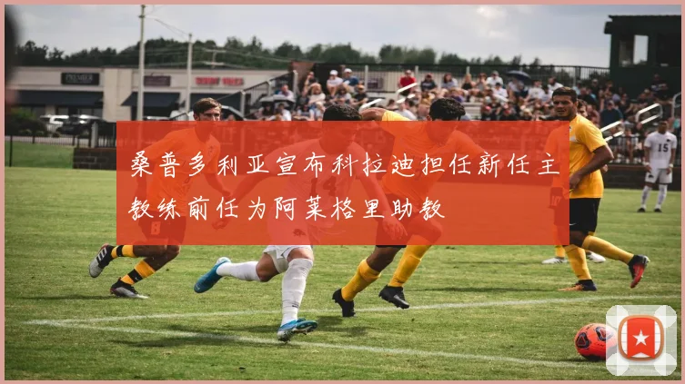桑普多利亚宣布科拉迪担任新任主教练前任为阿莱格里助教