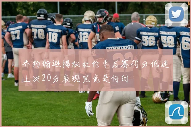 乔约翰逊揭秘杜伦季后赛得分低迷上次20分表现究竟是何时