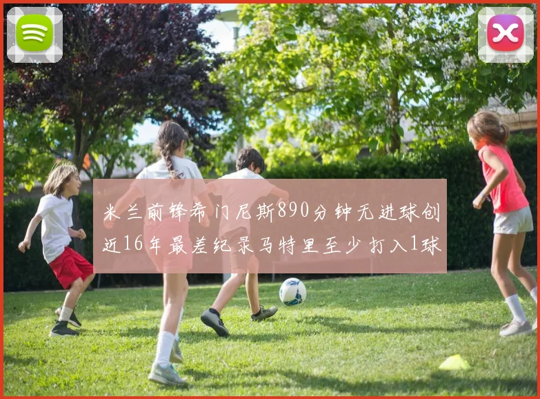 米兰前锋希门尼斯890分钟无进球创近16年最差纪录马特里至少打入1球