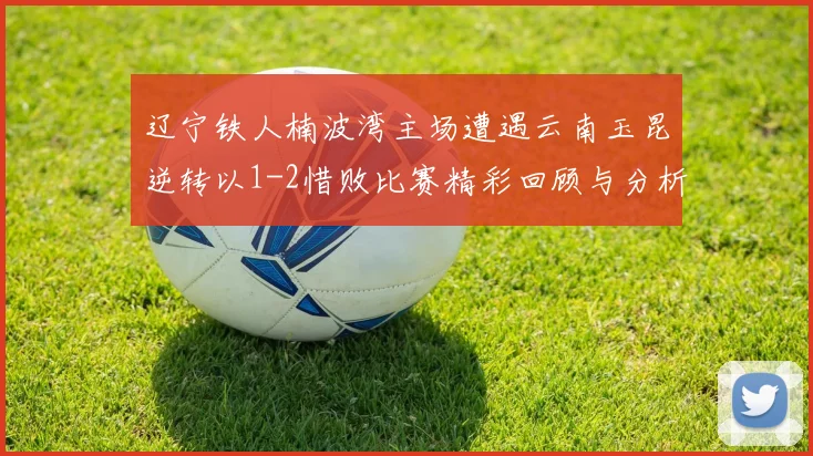 辽宁铁人楠波湾主场遭遇云南玉昆逆转以1-2惜败比赛精彩回顾与分析