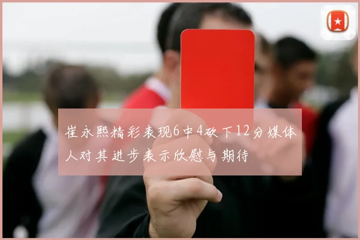 崔永熙精彩表现6中4砍下12分媒体人对其进步表示欣慰与期待