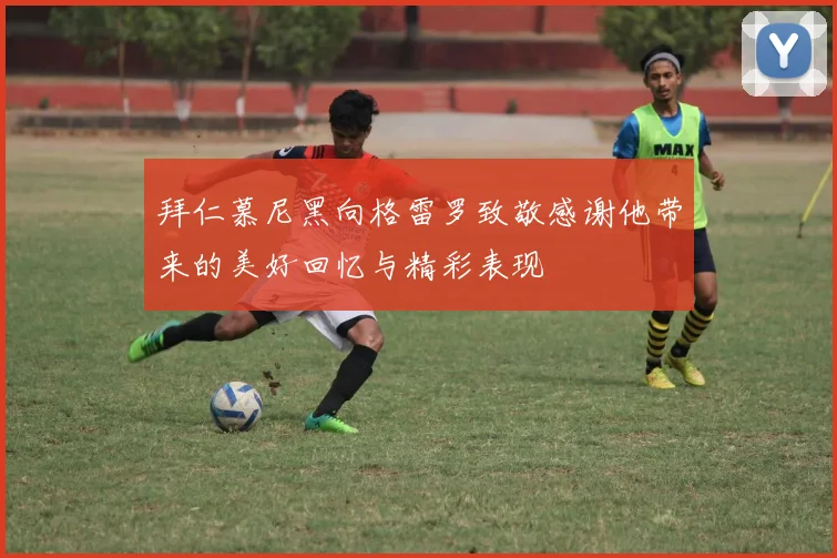 拜仁慕尼黑向格雷罗致敬感谢他带来的美好回忆与精彩表现