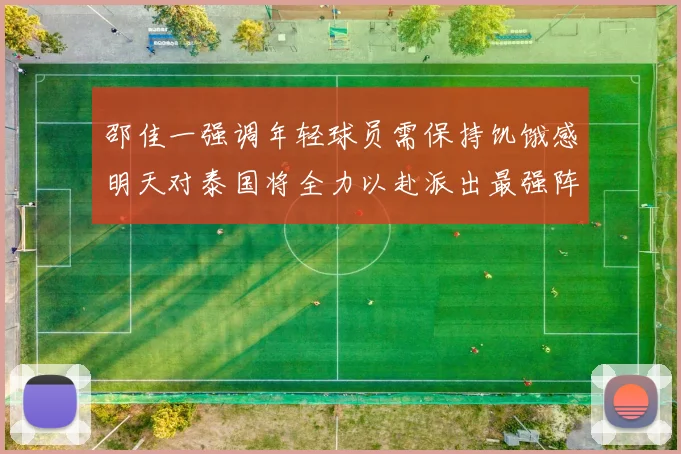 邵佳一强调年轻球员需保持饥饿感明天对泰国将全力以赴派出最强阵容