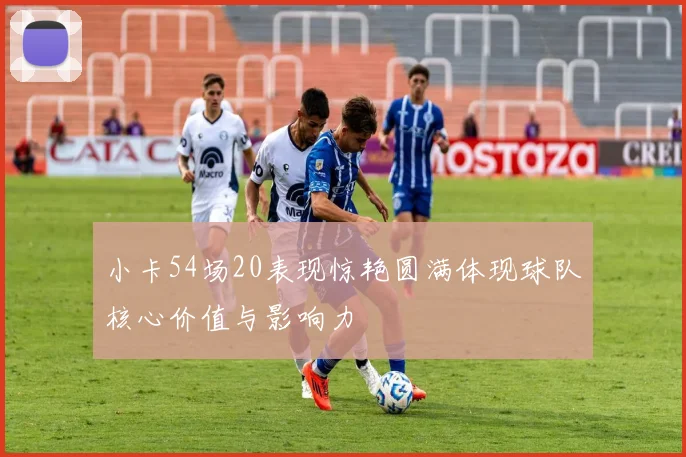 小卡54场20表现惊艳圆满体现球队核心价值与影响力