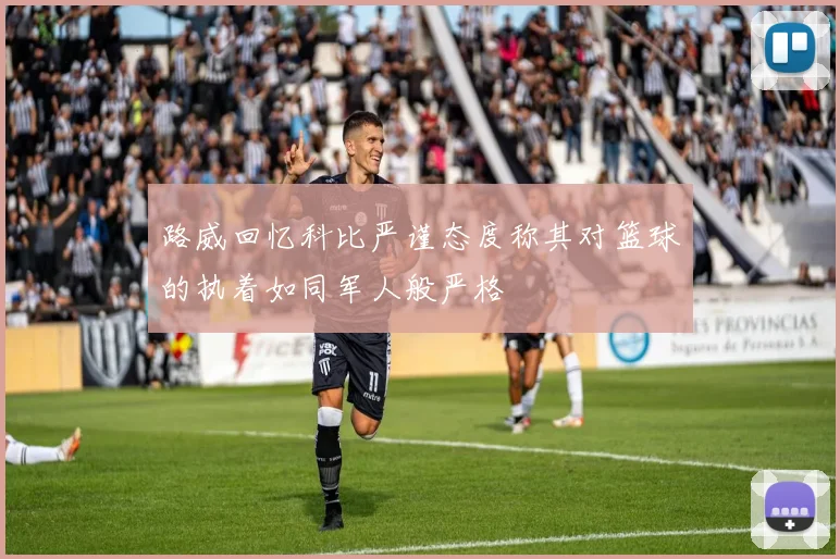 路威回忆科比严谨态度称其对篮球的执着如同军人般严格