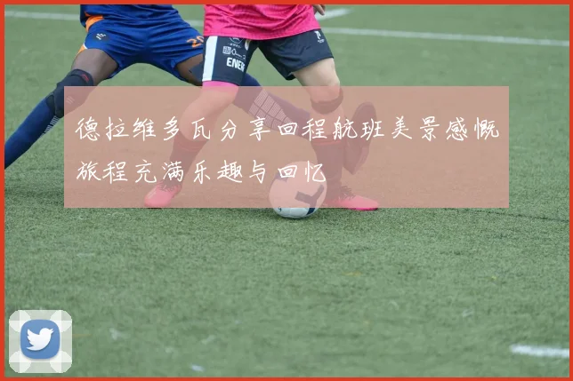 德拉维多瓦分享回程航班美景感慨旅程充满乐趣与回忆