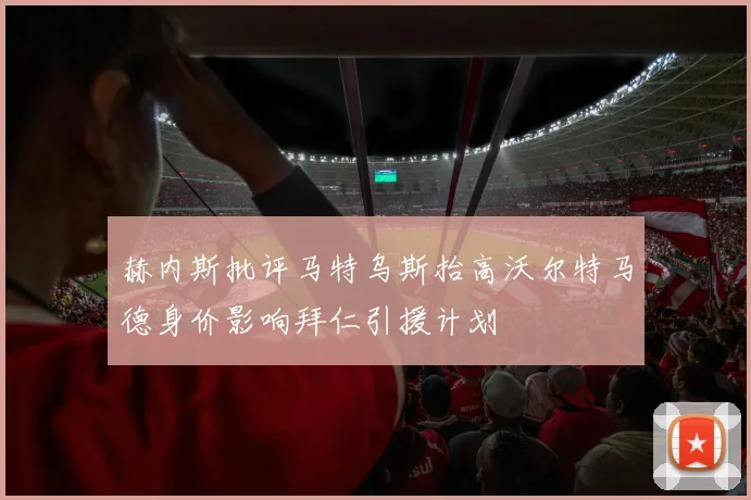 赫内斯批评马特乌斯抬高沃尔特马德身价影响拜仁引援计划