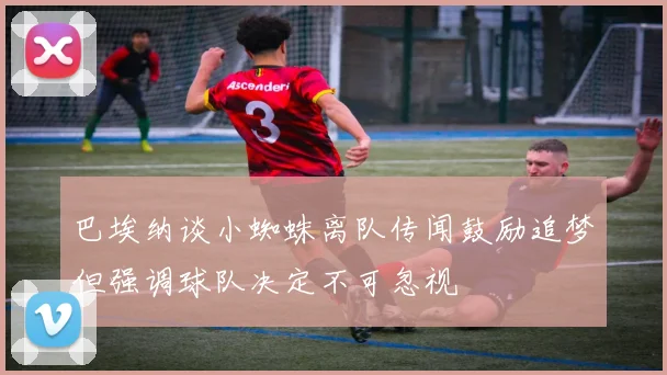 巴埃纳谈小蜘蛛离队传闻鼓励追梦但强调球队决定不可忽视