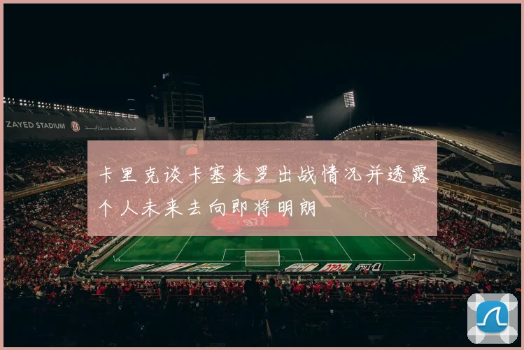 卡里克谈卡塞米罗出战情况并透露个人未来去向即将明朗