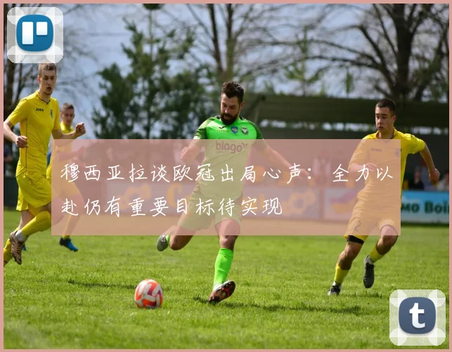 穆西亚拉谈欧冠出局心声：全力以赴仍有重要目标待实现