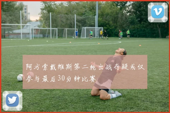 阿方索戴维斯第二轮出战存疑或仅参与最后30分钟比赛