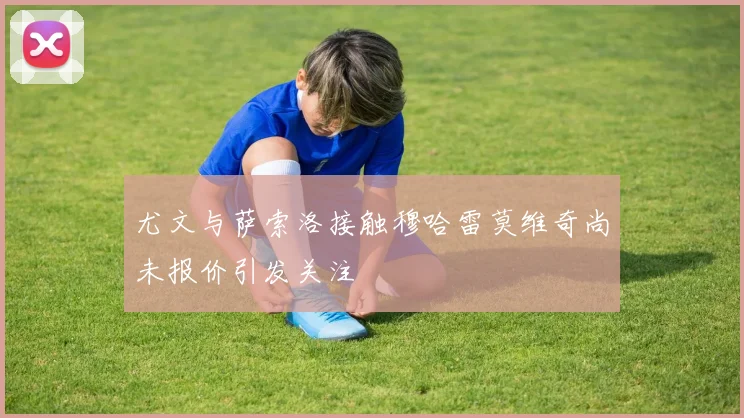 尤文与萨索洛接触穆哈雷莫维奇尚未报价引发关注